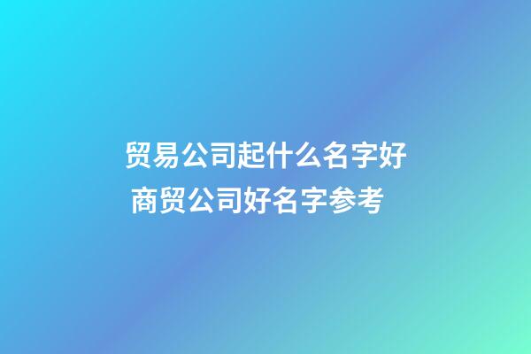 贸易公司起什么名字好 商贸公司好名字参考-第1张-公司起名-玄机派